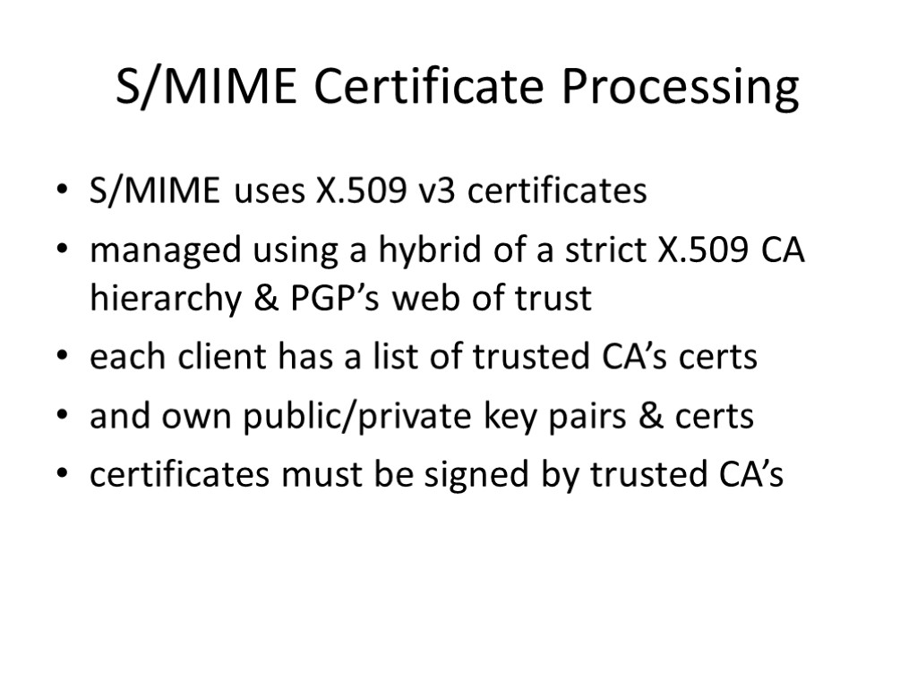 S/MIME Certificate Processing S/MIME uses X.509 v3 certificates managed using a hybrid of a